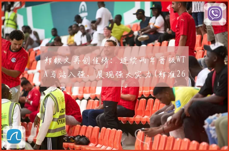 郑钦文再创佳绩：连续两年晋级WTA马站八强，展现强大实力(郑准26+8化身奇兵制胜 内线对决数据力压王哲林)