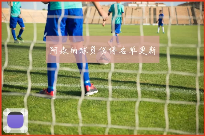 阿森纳球员伤停名单更新